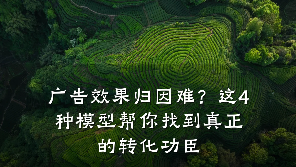 广告效果归因难？这4种模型帮你找到真正的转化功臣