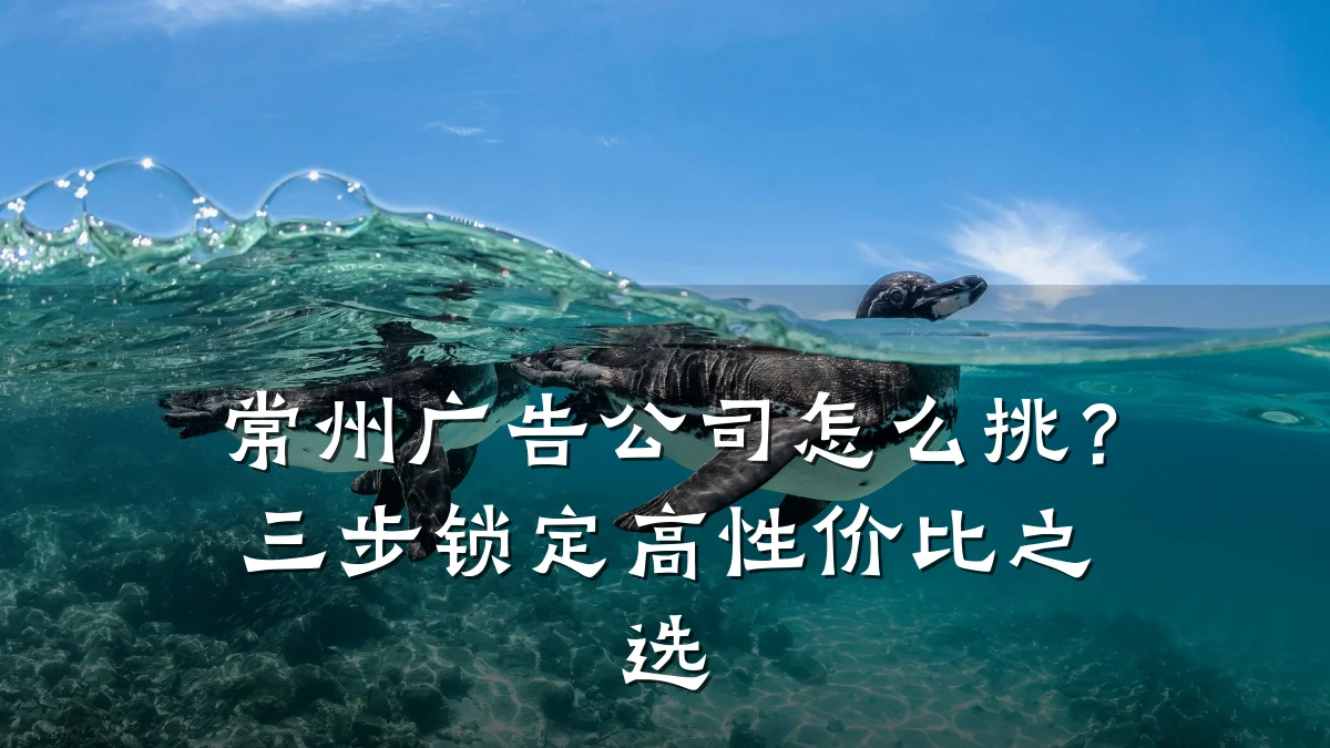常州广告公司怎么挑？三步锁定高性价比之选