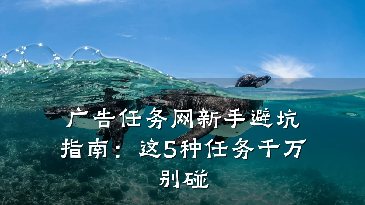 广告任务网新手避坑指南：这5种任务千万别碰